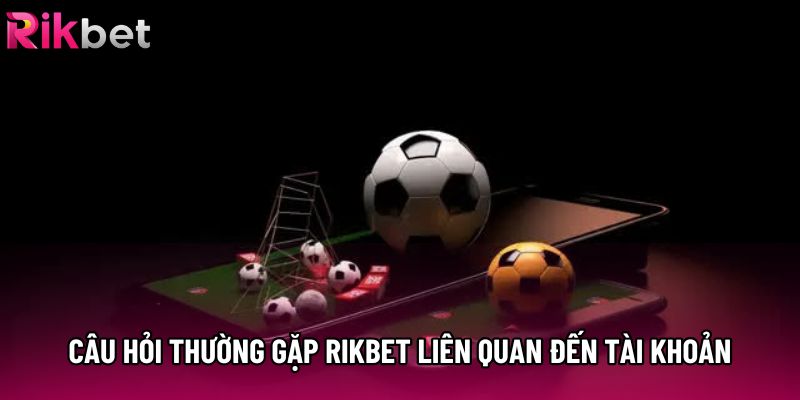 Câu hỏi thường gặp Rikbet liên quan đến tài khoản