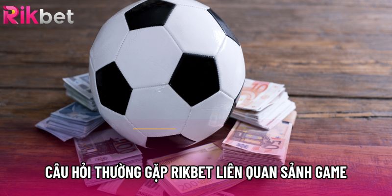 Câu hỏi thường gặp Rikbet liên quan sảnh game