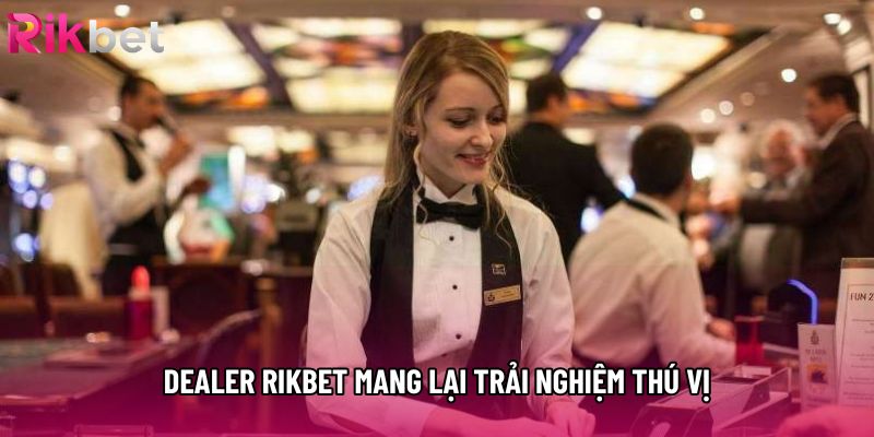 Dealer rikbet mang lại trải nghiệm thú vị