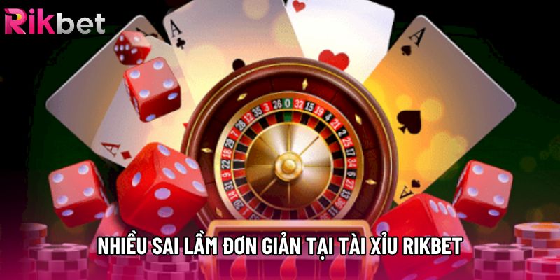 Nhiều sai lầm đơn giản tại tài xỉu rikbet